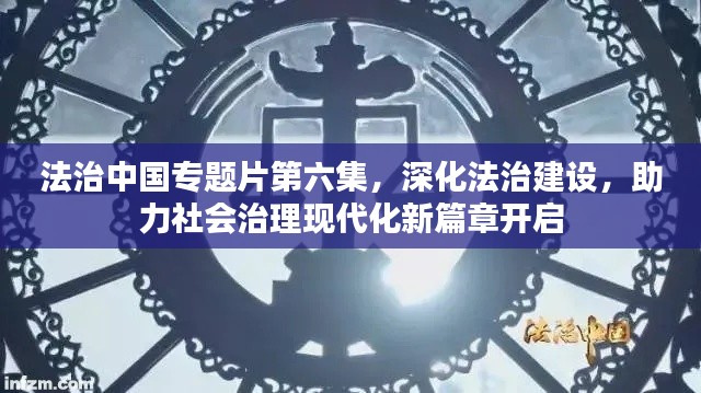 法治中国专题片第六集，深化法治建设，助力社会治理现代化新篇章开启