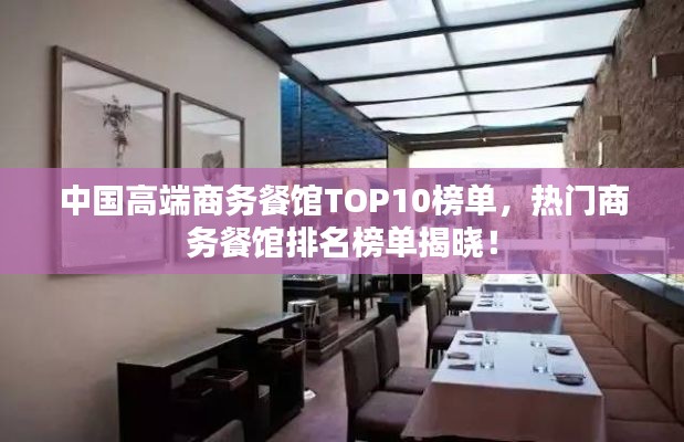 中国高端商务餐馆TOP10榜单，热门商务餐馆排名榜单揭晓！