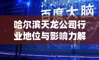 哈尔滨天龙公司行业地位与影响力解析，揭秘其在业界独占鳌头的奥秘