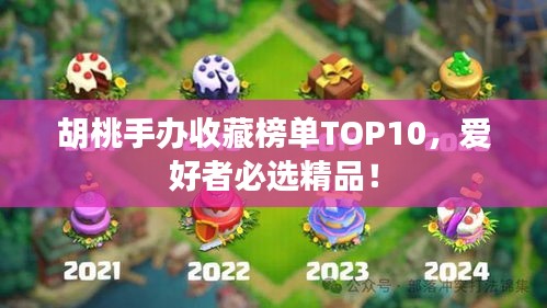 胡桃手办收藏榜单TOP10，爱好者必选精品！