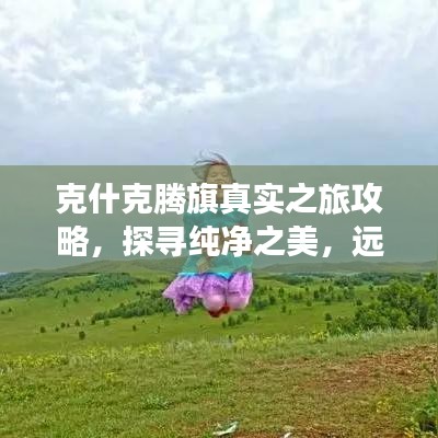 克什克腾旗真实之旅攻略，探寻纯净之美，远离不实之词