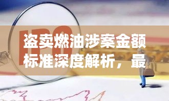 盗卖燃油涉案金额标准深度解析，最新解读与要点梳理