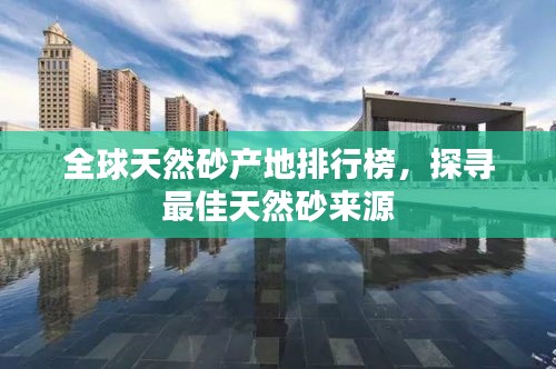 全球天然砂产地排行榜，探寻最佳天然砂来源