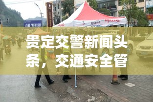 贵定交警新闻头条，交通安全管理工作成效显著，多项措施保障道路安全畅通