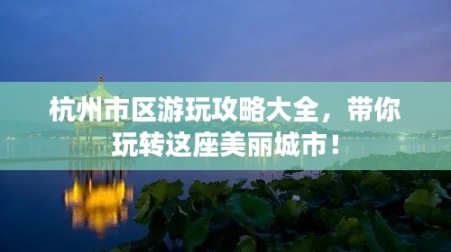 杭州市区游玩攻略大全，带你玩转这座美丽城市！