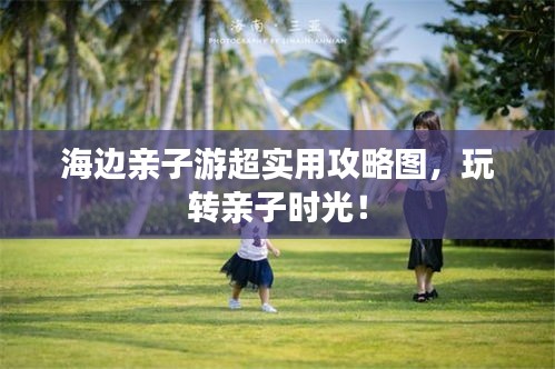 海边亲子游超实用攻略图，玩转亲子时光！