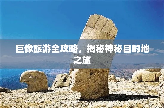 巨像旅游全攻略，揭秘神秘目的地之旅