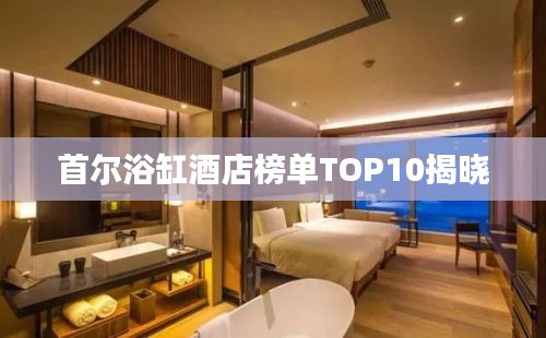 首尔浴缸酒店榜单TOP10揭晓