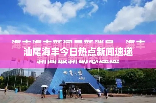 汕尾海丰今日热点新闻速递