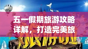 五一假期旅游攻略详解，打造完美旅行体验与高效旅游管理策略