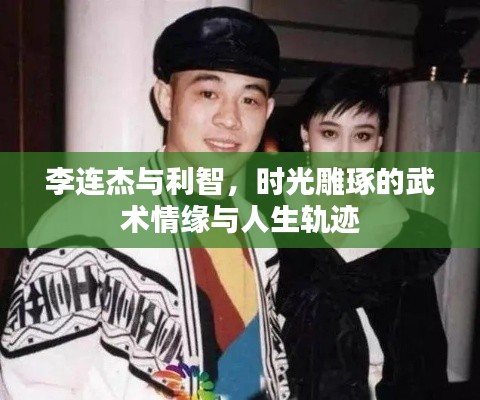 李连杰与利智，时光雕琢的武术情缘与人生轨迹