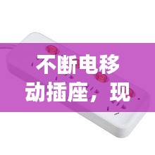 不断电移动插座，现代生活便捷之选，随心所欲充电无间断！