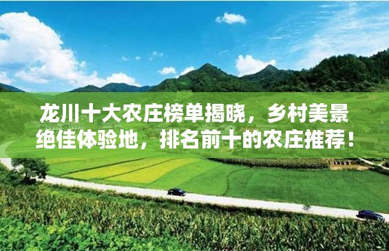 龙川十大农庄榜单揭晓，乡村美景绝佳体验地，排名前十的农庄推荐！