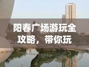 阳春广场游玩全攻略，带你玩转这片旅游胜地！