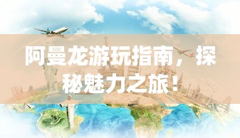 阿曼龙游玩指南，探秘魅力之旅！