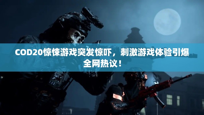 COD20惊悚游戏突发惊吓，刺激游戏体验引爆全网热议！