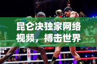 昆仑决独家网络视频，搏击世界的数字革新之巅