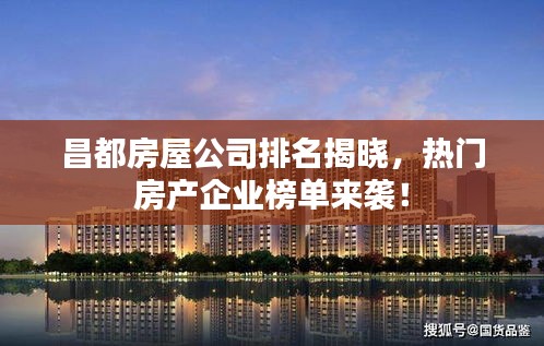 昌都房屋公司排名揭晓，热门房产企业榜单来袭！