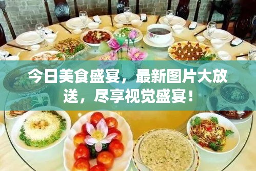 今日美食盛宴，最新图片大放送，尽享视觉盛宴！
