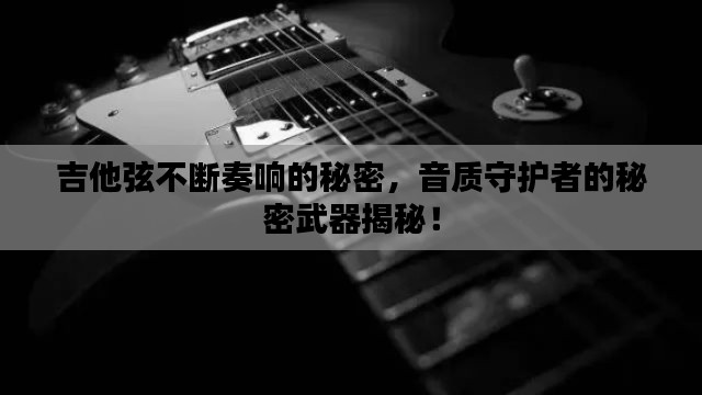 吉他弦不断奏响的秘密，音质守护者的秘密武器揭秘！