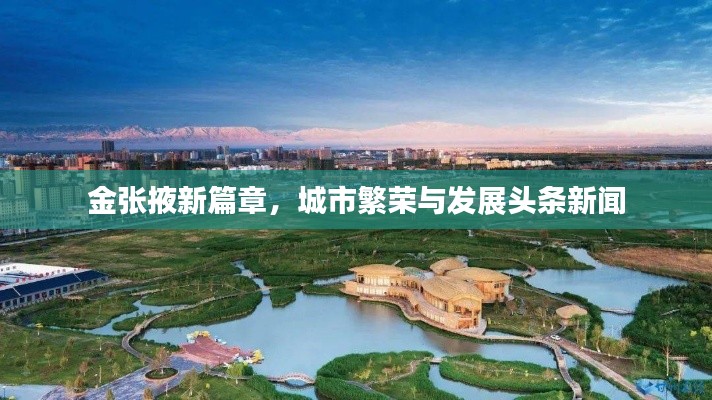 金张掖新篇章，城市繁荣与发展头条新闻