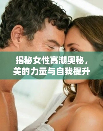 揭秘女性高潮奥秘，美的力量与自我提升的艺术探索