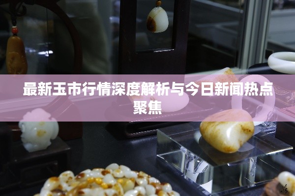 最新玉市行情深度解析与今日新闻热点聚焦