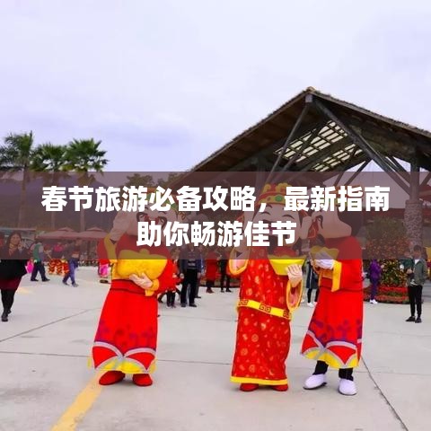 春节旅游必备攻略，最新指南助你畅游佳节