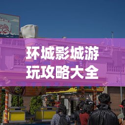环城影城游玩攻略大全